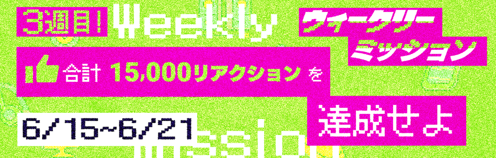 ウィークリーミッション3週目 6月15日～6月21日開催 合計15,000リアクションを達成せよ
